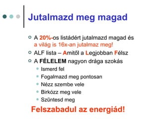 Jutalmazd meg magad
   A 20%-os listádért jutalmazd magad és
    a világ is 16x-an jutalmaz meg!
   ALF lista – Amitől a Legjobban Félsz
   A FÉLELEM nagyon drága szokás
       Ismerd fel
       Fogalmazd meg pontosan
       Nézz szembe vele
       Birkózz meg vele
       Szűntesd meg
Felszabadul az energiád!
 