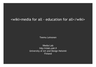 <wiki>media for all - education for all</wiki>



                     Teemu Leinonen


                         Media Lab
                     http://mlab.uiah.fi
           University of Art and Design Helsinki
                           Finland
 