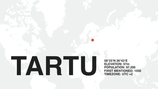 TARTU 58°23′N 26°43′E
ELEVATION: 57m
POPULATION: 97.200
FIRST MENTIONED: 1030
TIMEZONE: UTC +2
 