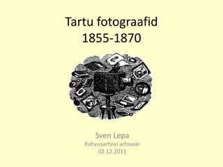 Tartu fotograafid
   1855-1870




       Sven Lepa
   Rahvusarhiivi arhivaar
       02.12.2011
 