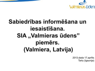 Sabiedrības informēšana un
       iesaistīšana.
  SIA „Valmieras ūdens”
         piemērs.
     (Valmiera, Latvija)
                     2013.dada 17.aprīlis
                          Tartu (Igaunija)
 