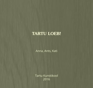 TARTU LOEB!
Anna, Ants, Kati
Tartu Kunstikool
2016
 