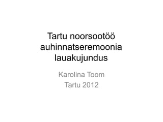 Tartu noorsootöö
auhinnatseremoonia
   lauakujundus
    Karolina Toom
     Tartu 2012
 