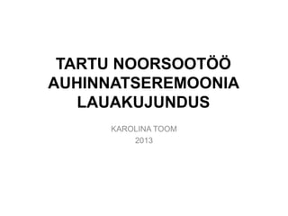 TARTU NOORSOOTÖÖ
AUHINNATSEREMOONIA
   LAUAKUJUNDUS
     KAROLINA TOOM
         2013
 