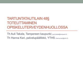 TARTUNTATAUTILAIN 48§
TOTEUTTAMINEN
OPISKELUTERVEYDENHUOLLOSSA
Th Auli Takala, Tampereen kaupunki (auli.takala@tampere.fi)
Th Hanna Kari, palvelupäällikkö, YTHS (hanna.kari@yths.fi)
 