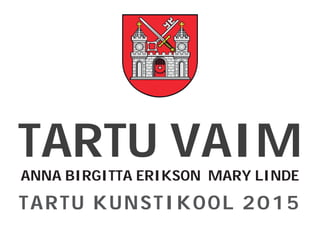 TARTU VAIM
ANNA BIRGITTA ERIKSON MARY LINDE
TARTU KUNSTIKOOL 2015
 