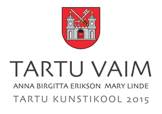 TARTU VAIM
ANNA BIRGITTA ERIKSON MARY LINDE
TARTU KUNSTIKOOL 2015
 