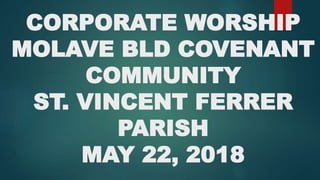 CORPORATE WORSHIP
MOLAVE BLD COVENANT
COMMUNITY
ST. VINCENT FERRER
PARISH
MAY 22, 2018
 