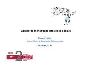 Gestão de mensagens das redes sociais

                   Rosane Taruhn
    Mestre, Ciências da Comunicação, Biblioteconomista

                   BIREME/OPAS/OMS
 