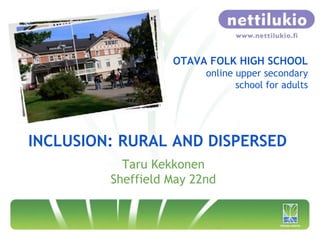 OTAVA FOLK HIGH SCHOOL
                         online upper secondary
                                school for adults




INCLUSION: RURAL AND DISPERSED
           Taru Kekkonen
         Sheffield May 22nd
 