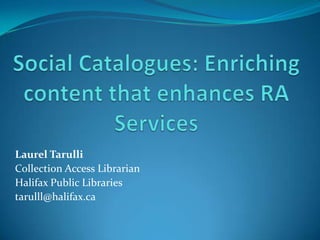 Social Catalogues: Enriching content that enhances RA Services Laurel Tarulli Collection Access Librarian Halifax Public Libraries tarulll@halifax.ca 