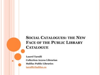 Social Catalogues: the New Face of the Public Library Catalogue Laurel Tarulli Collection Access Librarian Halifax Public Libraries tarulll@halifax.ca 
