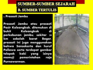 2. Prasasti Jambu
Prasasti Jambu atau prasasti
Pasir Koleangkak, ditemukan di
bukit Koleangkak di
perkebunan jambu, sekitar 30
km sebelah barat Bogor,
prasasti ini juga menggunakan
bahwa Sansekerta dan huruf
Pallawa serta terdapat gambar
telapak kaki yang isinya
memuji pemerintahan raja
Purnawarman.
 