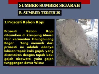 3. Prasasti Kebon Kopi
Prasasti Kebon Kopi
ditemukan di kampung Muara
Hilir kecamatan Cibungbulang
Bogor . Yang menarik dari
prasasti ini adalah adanya
lukisan tapak kaki gajah, yang
disamakan dengan tapak kaki
gajah Airawata, yaitu gajah
tunggangan dewa Wisnu
 