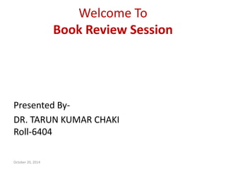 Welcome To 
Book Review Session 
Presented By- 
DR. TARUN KUMAR CHAKI 
Roll-6404 
October 20, 2014 
 