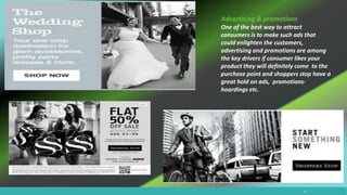 Advertising & promotions
One of the best way to attract
consumers is to make such ads that
could enlighten the customers,
advertising and promotions are among
the key drivers if consumer likes your
product they will definitely come to the
purchase point and shoppers stop have a
great hold on ads, promotions-
hoardings etc.
12
 