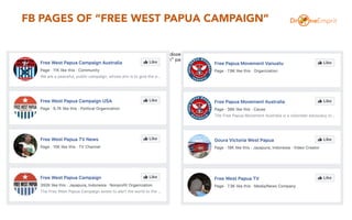 FB PAGES OF “FREE WEST PAPUA CAMPAIGN”
• When we search for “Free West Papua” on Facebook, we found dozens of Facebook Pages related to “Free West Papua Campaign.”
Below is some of the search results. “Free West Papua Campaign” page is the most popular one, followed by more than 390k users.
 