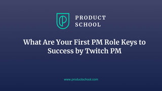 www.productschool.com
What Are Your First PM Role Keys to
Success by Twitch PM
 