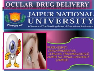 OCULAR DRUG DELIVERY




         PRESENTED BY-
         TARUN POKHARIYAL
          M.PHARM. (PHARMACEUTICS)
         JAIPUR NATIONAL UNIVERSITY
              (JAIPUR)


                                  1
 
