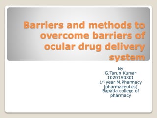 Barriers and methods to
overcome barriers of
ocular drug delivery
system
By
G.Tarun Kumar
10201S0301
1st year M.Pharmacy
[pharmaceutics]
Bapatla college of
pharmacy
 