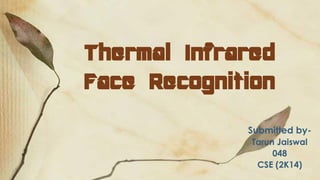 Thermal Infrared
Face Recognition
Submitted by-
Tarun Jaiswal
048
CSE (2K14)
 