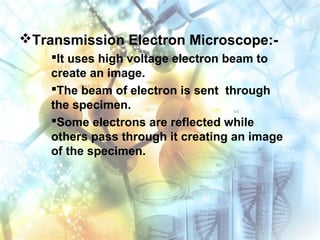 Transmission Electron Microscope:-
It uses high voltage electron beam to
create an image.
The beam of electron is sent through
the specimen.
Some electrons are reflected while
others pass through it creating an image
of the specimen.
 