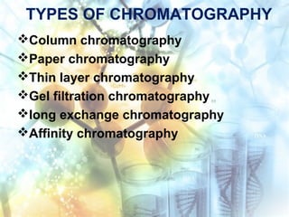 TYPES OF CHROMATOGRAPHY
Column chromatography
Paper chromatography
Thin layer chromatography
Gel filtration chromatography
Iong exchange chromatography
Affinity chromatography
 