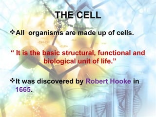 THE CELL
All organisms are made up of cells.
“ It is the basic structural, functional and
biological unit of life.”
It was discovered by Robert Hooke in
1665.
 