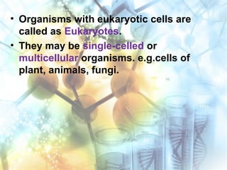 • Organisms with eukaryotic cells are
called as Eukaryotes.
• They may be single-celled or
multicellular organisms. e.g.cells of
plant, animals, fungi.
 