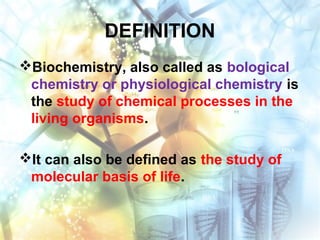 DEFINITION
Biochemistry, also called as bological
chemistry or physiological chemistry is
the study of chemical processes in the
living organisms.
It can also be defined as the study of
molecular basis of life.
 