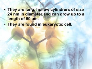• They are long, hollow cylindrers of size
24 nm in diameter and can grow up to a
length of 50 µm.
• They are found in eukaryotic cell.
 