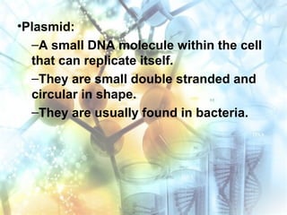 •Plasmid:
–A small DNA molecule within the cell
that can replicate itself.
–They are small double stranded and
circular in shape.
–They are usually found in bacteria.
 