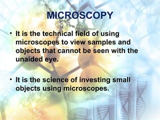 MICROSCOPY
• It is the technical field of using
microscopes to view samples and
objects that cannot be seen with the
unaided eye.
• It is the science of investing small
objects using microscopes.
 