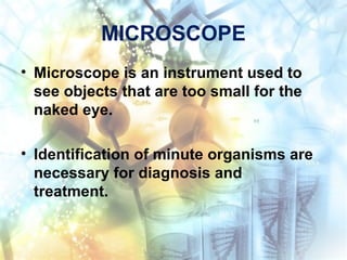 MICROSCOPE
• Microscope is an instrument used to
see objects that are too small for the
naked eye.
• Identification of minute organisms are
necessary for diagnosis and
treatment.
 