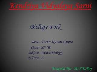 Kendriya Vidyalaya Sarni
Biology work
Name:- Tarun Kumar Gupta
Class:- 10th ‘B’
Subject:- Science(Biology)
Roll No:- 33
Assigned By:- Mr.S.K.Roy
 