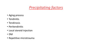 Precipitating factors
• Aging process
• Tendinitis
• Tendinosis
• Peritendinitis
• Local steroid injection
• DM
• Repetitive microtrauma
 