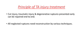 Principle of TA injury treatment
• Cut injury, traumatic injury & degenerative ruptures presented early
can be repaired end to end.
• All neglected ruptures need reconstruction by various techniques.
 