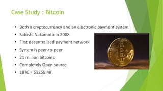 Case Study : Bitcoin
• Both a cryptocurrency and an electronic payment system
• Satoshi Nakamoto in 2008
• First decentral...