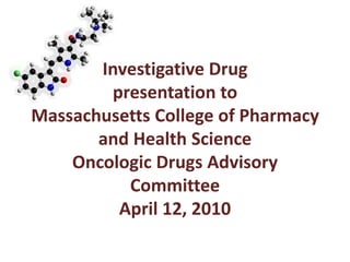Investigative Drugpresentation toMassachusetts College of Pharmacy and Health ScienceOncologic Drugs Advisory CommitteeApril 12, 2010 