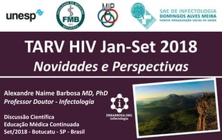 TARV HIV Jan-Set 2018
Novidades e Perspectivas
Alexandre Naime Barbosa MD, PhD
Professor Doutor - Infectologia
Discussão Científica
Educação Médica Continuada
Set/2018 - Botucatu - SP - Brasil
 