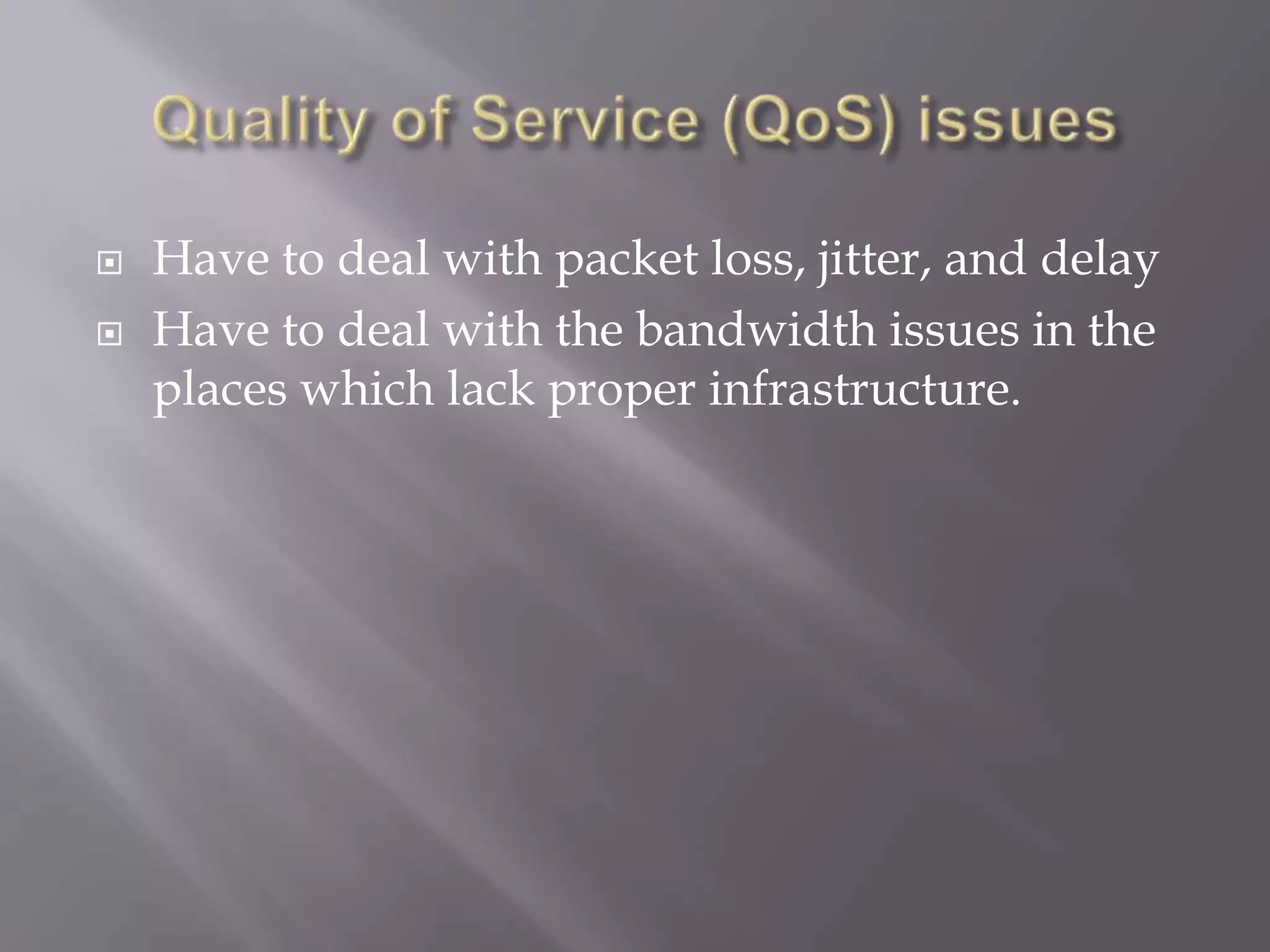    Have to deal with packet loss, jitter, and delay
   Have to deal with the bandwidth issues in the
    places which lack proper infrastructure.
 