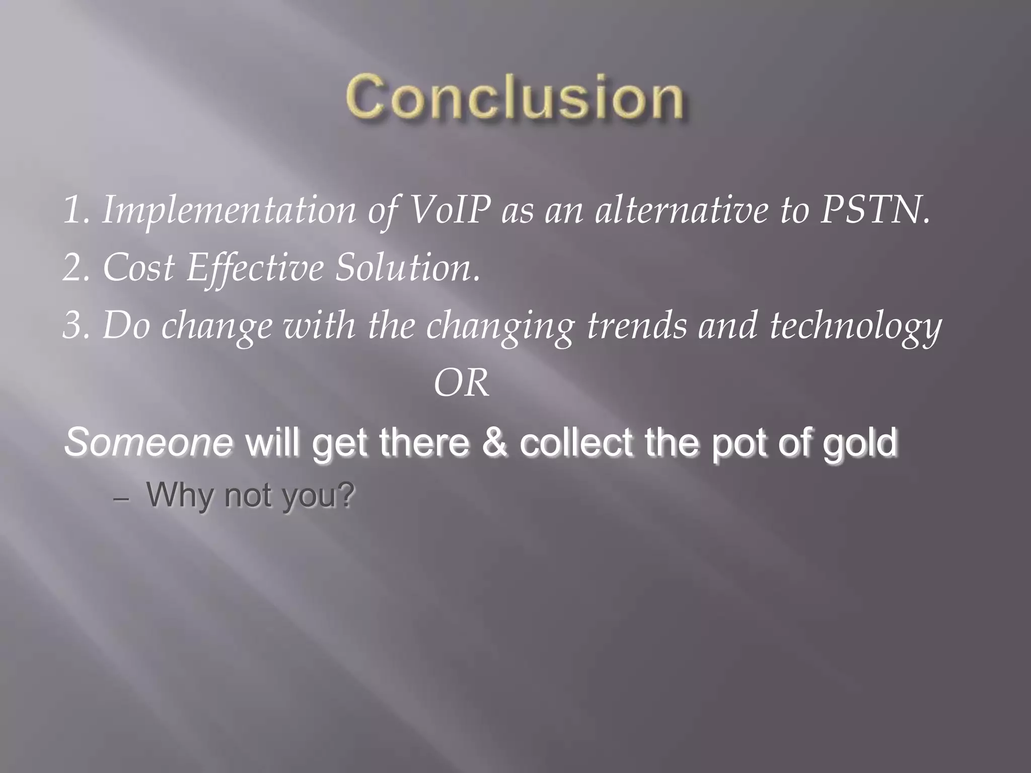 1. Implementation of VoIP as an alternative to PSTN.
2. Cost Effective Solution.
3. Do change with the changing trends and technology
                        OR
Someone will get there & collect the pot of gold
   –   Why not you?
 