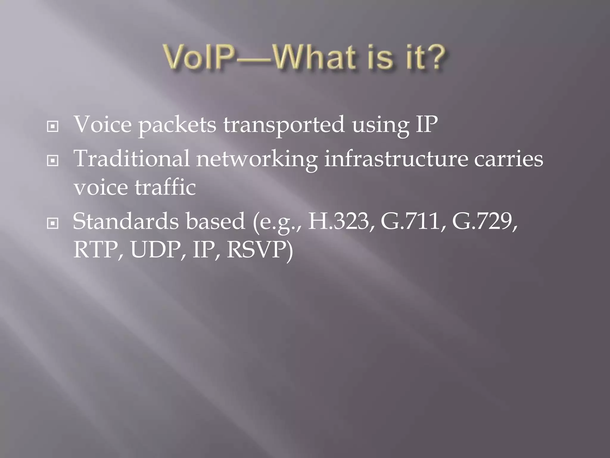   Voice packets transported using IP
   Traditional networking infrastructure carries
    voice traffic
   Standards based (e.g., H.323, G.711, G.729,
    RTP, UDP, IP, RSVP)
 