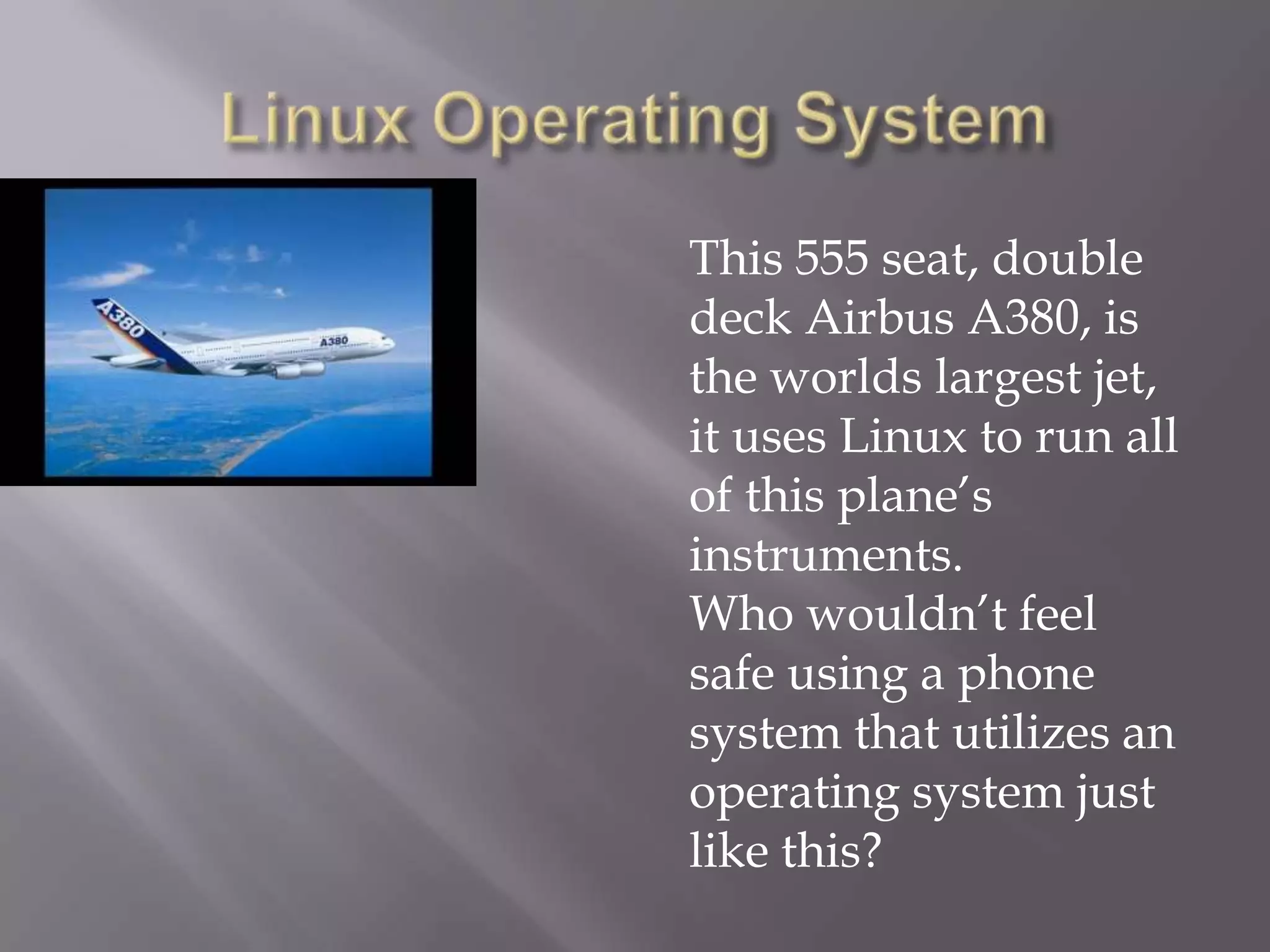 This 555 seat, double
deck Airbus A380, is
the worlds largest jet,
it uses Linux to run all
of this plane’s
instruments.
Who wouldn’t feel
safe using a phone
system that utilizes an
operating system just
like this?
 