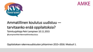 Ammatillinen koulutus uudistuu —
tarvitaanko enää oppilaitoksia?
Toimitusjohtaja Petri Lempinen 10.11.2015
@LempinenPetri #ammatillinenkoulutus
Oppilaitoksen rakenneuudistusten johtaminen 2015–2016. Moduuli 1.
 