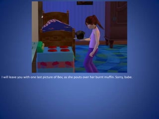 I will leave you with one last picture of Bev, as she pouts over her burnt muffin. Sorry, babe.
 