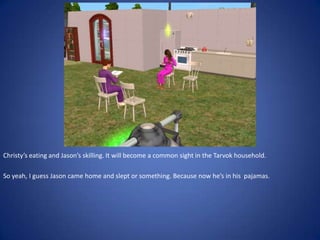 Christy’s eating and Jason’s skilling. It will become a common sight in the Tarvok household.

So yeah, I guess Jason came home and slept or something. Because now he’s in his pajamas.
 