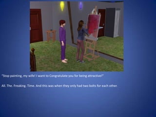 “Stop painting, my wife! I want to Congratulate you for being attractive!”

All. The. Freaking. Time. And this was when they only had two bolts for each other.
 