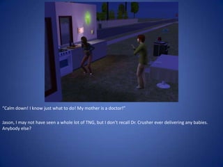“Calm down! I know just what to do! My mother is a doctor!”

Jason, I may not have seen a whole lot of TNG, but I don’t recall Dr. Crusher ever delivering any babies.
Anybody else?
 