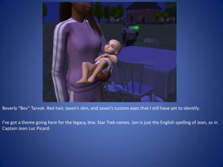 Beverly “Bev” Tarvok. Red hair, Jason’s skin, and Jason’s custom eyes that I still have yet to identify.

I’ve got a theme going here for the legacy, btw. Star Trek names. Jon is just the English spelling of Jean, as in
Captain Jean Luc Picard.
 